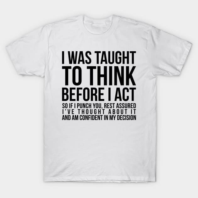 I was taught to think before I act, so if I punch you, rest assured I've thought about it and am confident in my decision funny t-shirt T-Shirt by RedYolk